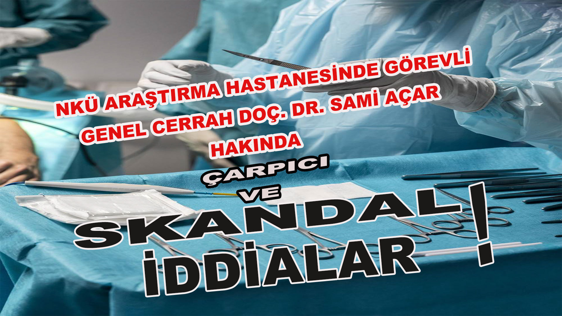 GENEL CERRAH DOÇ. DR. SAMİ AÇAR HAKKINDA ŞOK EDİCİ İDDİALAR…
